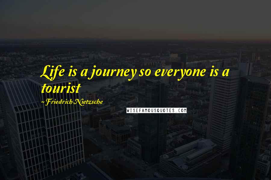 Friedrich Nietzsche Quotes: Life is a journey so everyone is a tourist