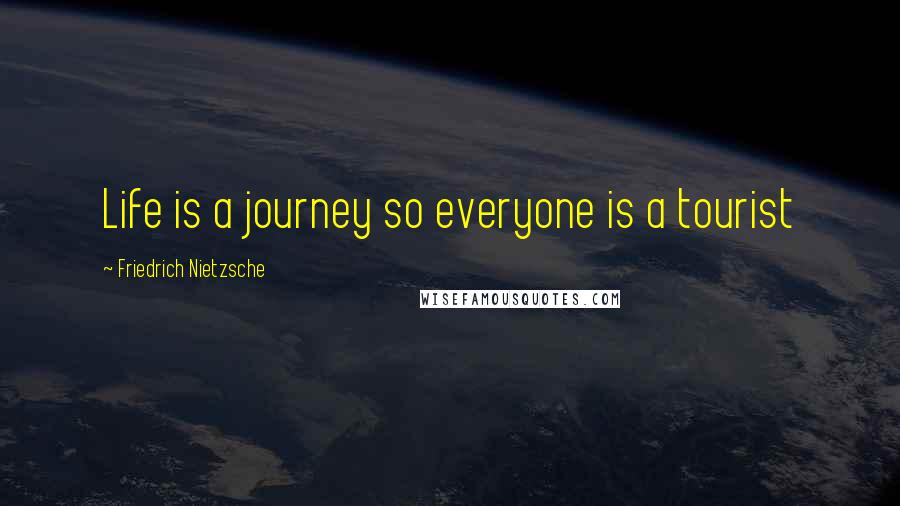 Friedrich Nietzsche Quotes: Life is a journey so everyone is a tourist