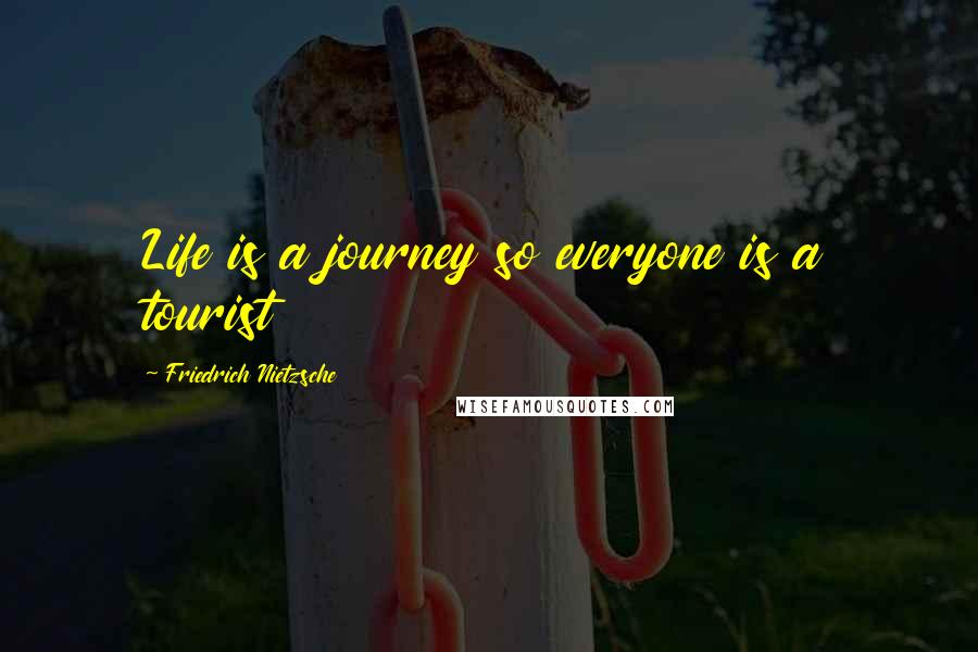 Friedrich Nietzsche Quotes: Life is a journey so everyone is a tourist