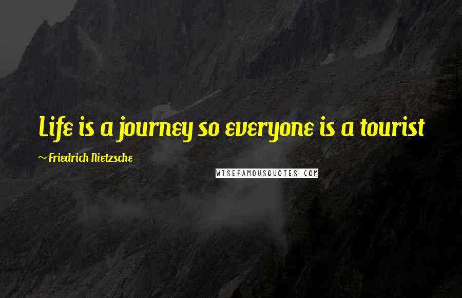 Friedrich Nietzsche Quotes: Life is a journey so everyone is a tourist