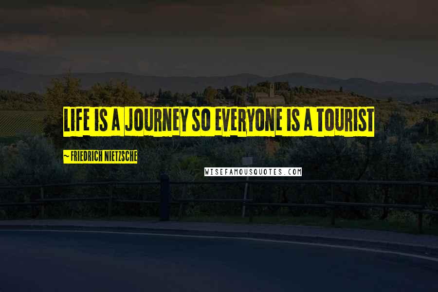 Friedrich Nietzsche Quotes: Life is a journey so everyone is a tourist
