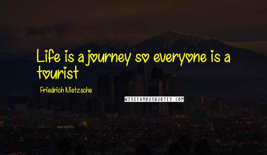 Friedrich Nietzsche Quotes: Life is a journey so everyone is a tourist