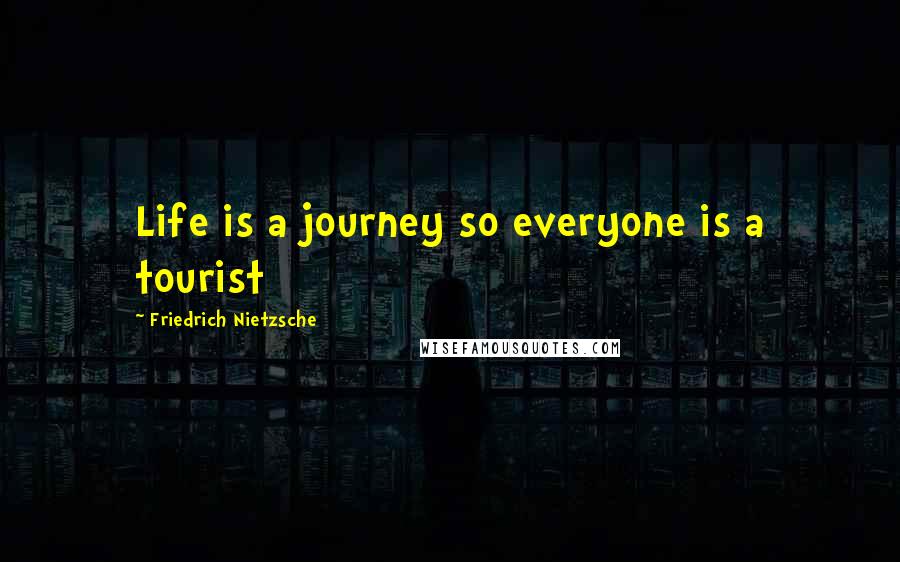 Friedrich Nietzsche Quotes: Life is a journey so everyone is a tourist