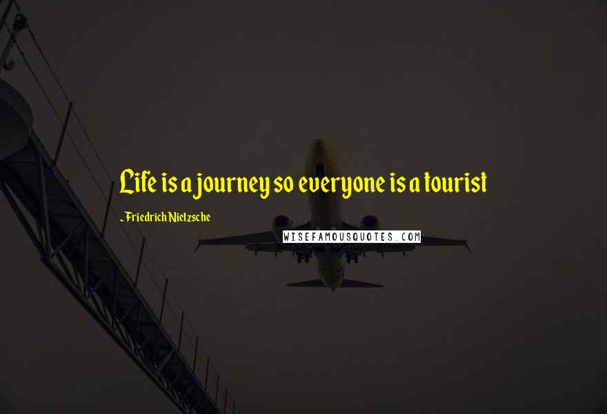 Friedrich Nietzsche Quotes: Life is a journey so everyone is a tourist