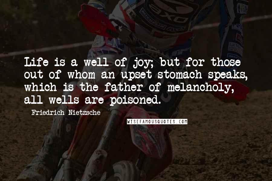 Friedrich Nietzsche Quotes: Life is a well of joy; but for those out of whom an upset stomach speaks, which is the father of melancholy, all wells are poisoned.