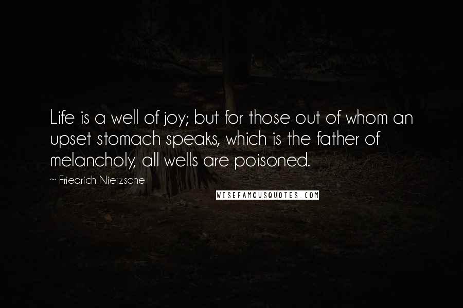 Friedrich Nietzsche Quotes: Life is a well of joy; but for those out of whom an upset stomach speaks, which is the father of melancholy, all wells are poisoned.