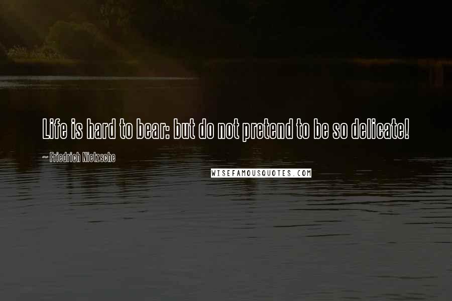 Friedrich Nietzsche Quotes: Life is hard to bear: but do not pretend to be so delicate!