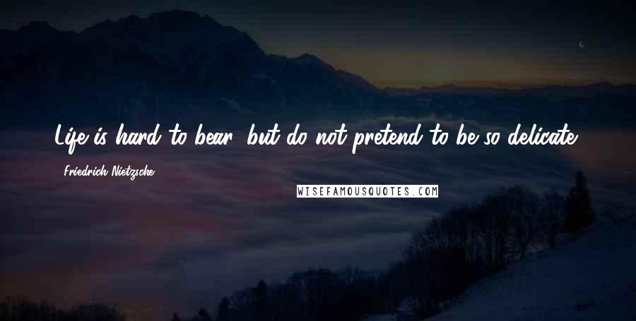 Friedrich Nietzsche Quotes: Life is hard to bear: but do not pretend to be so delicate!