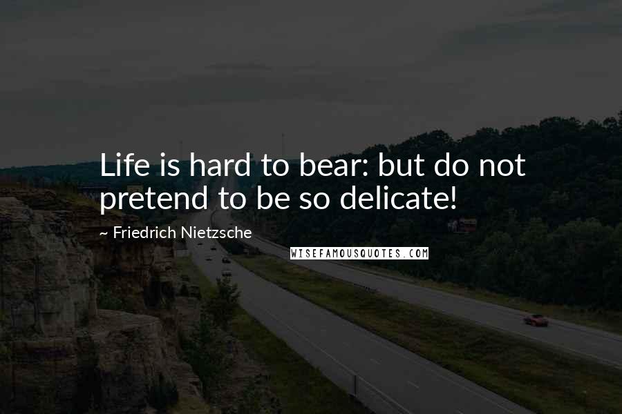 Friedrich Nietzsche Quotes: Life is hard to bear: but do not pretend to be so delicate!