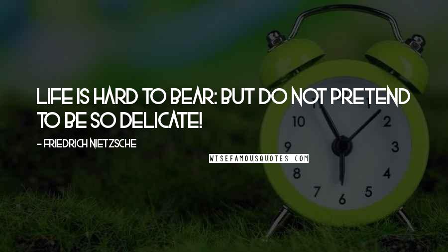 Friedrich Nietzsche Quotes: Life is hard to bear: but do not pretend to be so delicate!