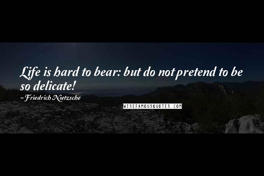Friedrich Nietzsche Quotes: Life is hard to bear: but do not pretend to be so delicate!
