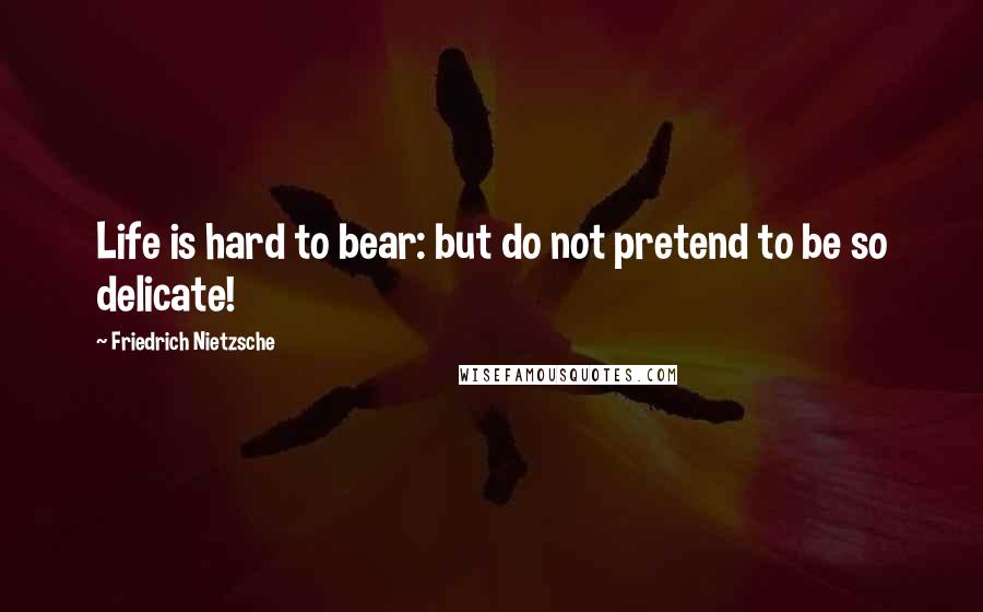 Friedrich Nietzsche Quotes: Life is hard to bear: but do not pretend to be so delicate!