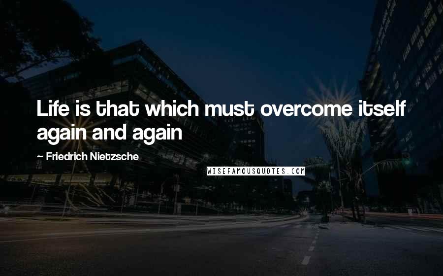 Friedrich Nietzsche Quotes: Life is that which must overcome itself again and again