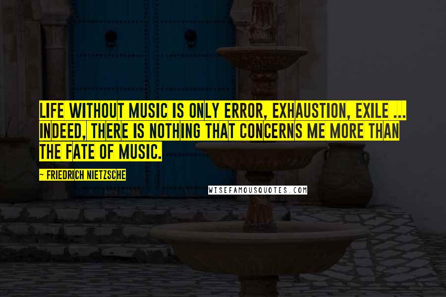 Friedrich Nietzsche Quotes: Life without music is only error, exhaustion, exile ... Indeed, there is nothing that concerns me more than the fate of music.