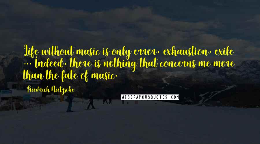 Friedrich Nietzsche Quotes: Life without music is only error, exhaustion, exile ... Indeed, there is nothing that concerns me more than the fate of music.