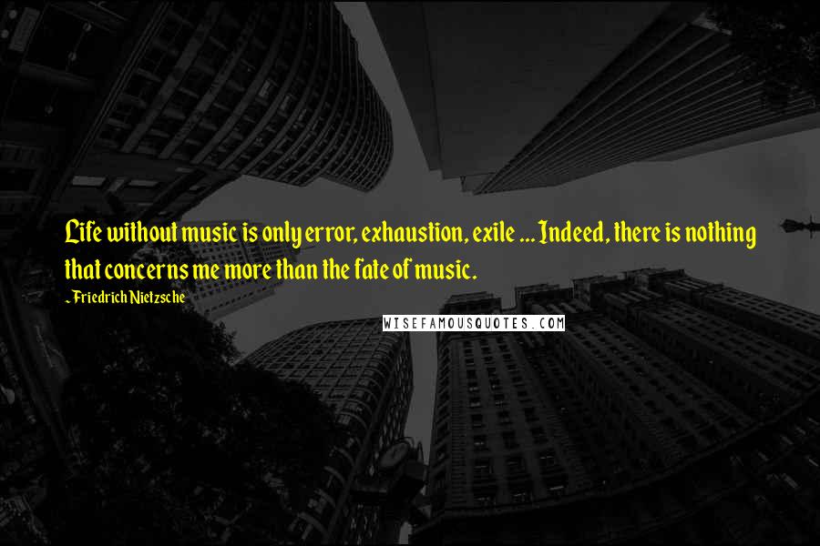 Friedrich Nietzsche Quotes: Life without music is only error, exhaustion, exile ... Indeed, there is nothing that concerns me more than the fate of music.