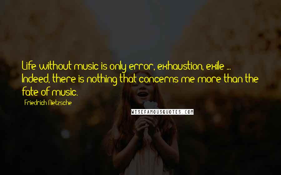 Friedrich Nietzsche Quotes: Life without music is only error, exhaustion, exile ... Indeed, there is nothing that concerns me more than the fate of music.