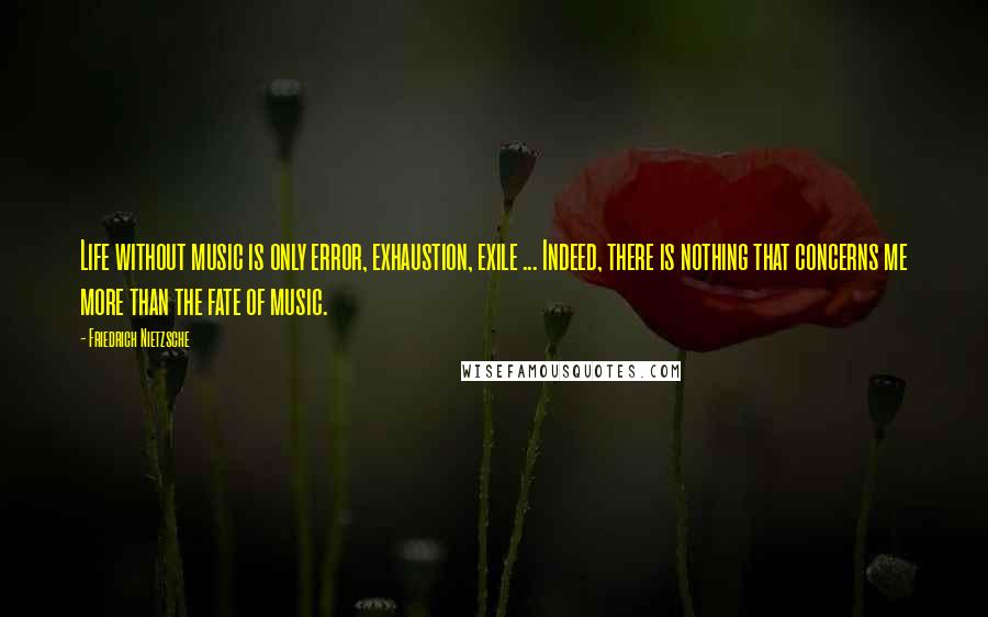 Friedrich Nietzsche Quotes: Life without music is only error, exhaustion, exile ... Indeed, there is nothing that concerns me more than the fate of music.