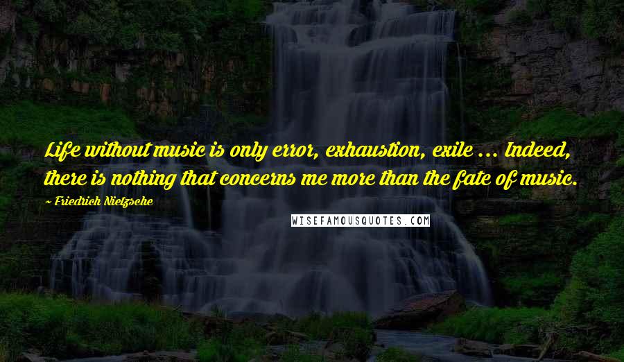 Friedrich Nietzsche Quotes: Life without music is only error, exhaustion, exile ... Indeed, there is nothing that concerns me more than the fate of music.