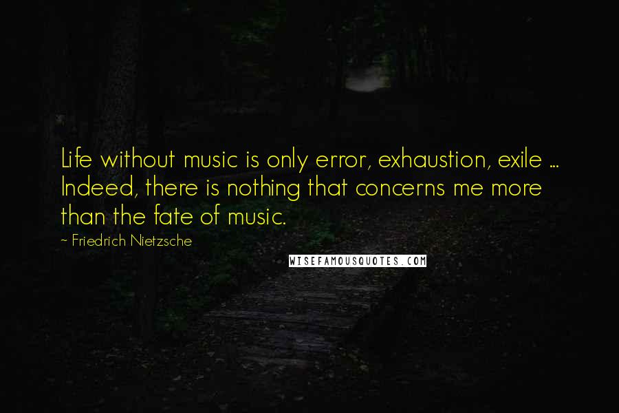 Friedrich Nietzsche Quotes: Life without music is only error, exhaustion, exile ... Indeed, there is nothing that concerns me more than the fate of music.