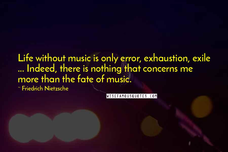 Friedrich Nietzsche Quotes: Life without music is only error, exhaustion, exile ... Indeed, there is nothing that concerns me more than the fate of music.