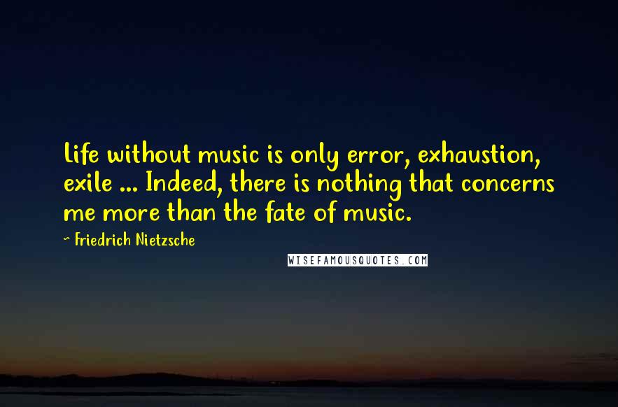 Friedrich Nietzsche Quotes: Life without music is only error, exhaustion, exile ... Indeed, there is nothing that concerns me more than the fate of music.