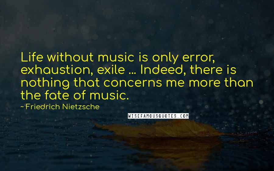 Friedrich Nietzsche Quotes: Life without music is only error, exhaustion, exile ... Indeed, there is nothing that concerns me more than the fate of music.