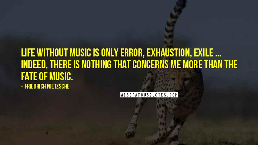 Friedrich Nietzsche Quotes: Life without music is only error, exhaustion, exile ... Indeed, there is nothing that concerns me more than the fate of music.