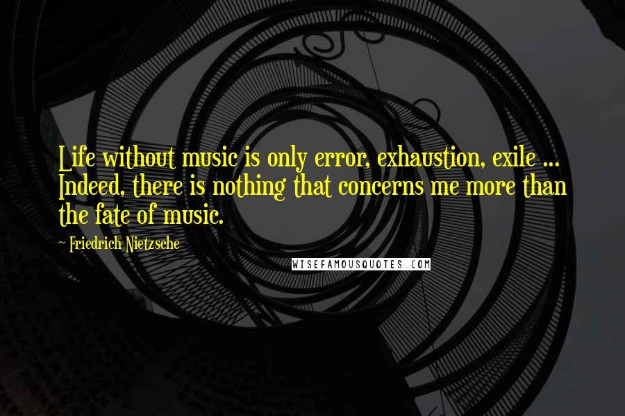 Friedrich Nietzsche Quotes: Life without music is only error, exhaustion, exile ... Indeed, there is nothing that concerns me more than the fate of music.