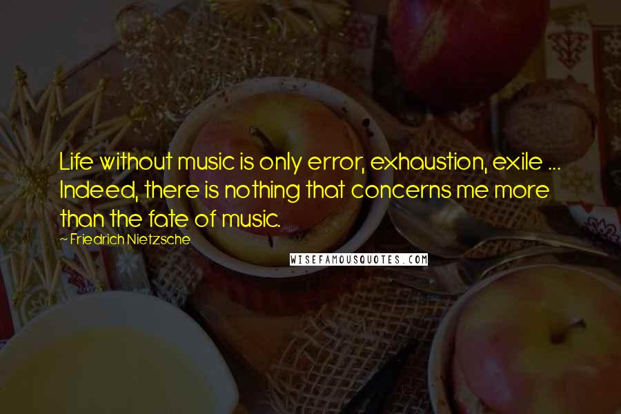 Friedrich Nietzsche Quotes: Life without music is only error, exhaustion, exile ... Indeed, there is nothing that concerns me more than the fate of music.