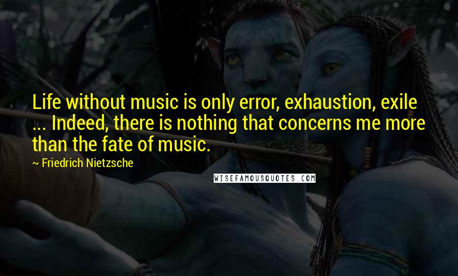 Friedrich Nietzsche Quotes: Life without music is only error, exhaustion, exile ... Indeed, there is nothing that concerns me more than the fate of music.