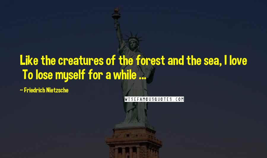 Friedrich Nietzsche Quotes: Like the creatures of the forest and the sea, I love  To lose myself for a while ...