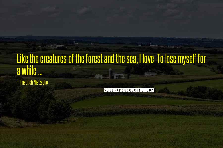 Friedrich Nietzsche Quotes: Like the creatures of the forest and the sea, I love  To lose myself for a while ...