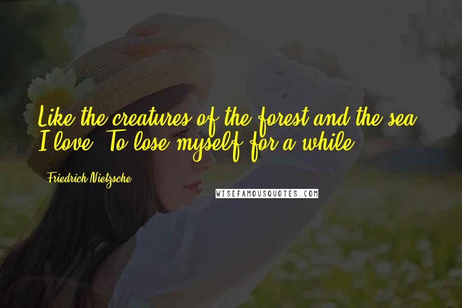 Friedrich Nietzsche Quotes: Like the creatures of the forest and the sea, I love  To lose myself for a while ...