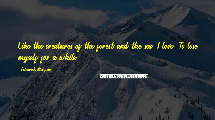 Friedrich Nietzsche Quotes: Like the creatures of the forest and the sea, I love  To lose myself for a while ...