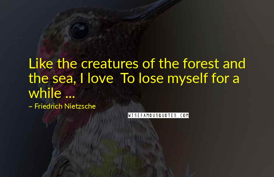 Friedrich Nietzsche Quotes: Like the creatures of the forest and the sea, I love  To lose myself for a while ...