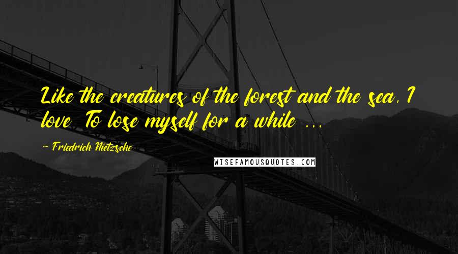 Friedrich Nietzsche Quotes: Like the creatures of the forest and the sea, I love  To lose myself for a while ...