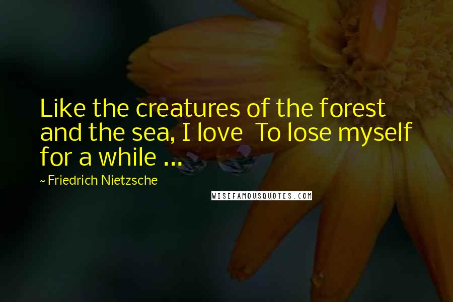 Friedrich Nietzsche Quotes: Like the creatures of the forest and the sea, I love  To lose myself for a while ...