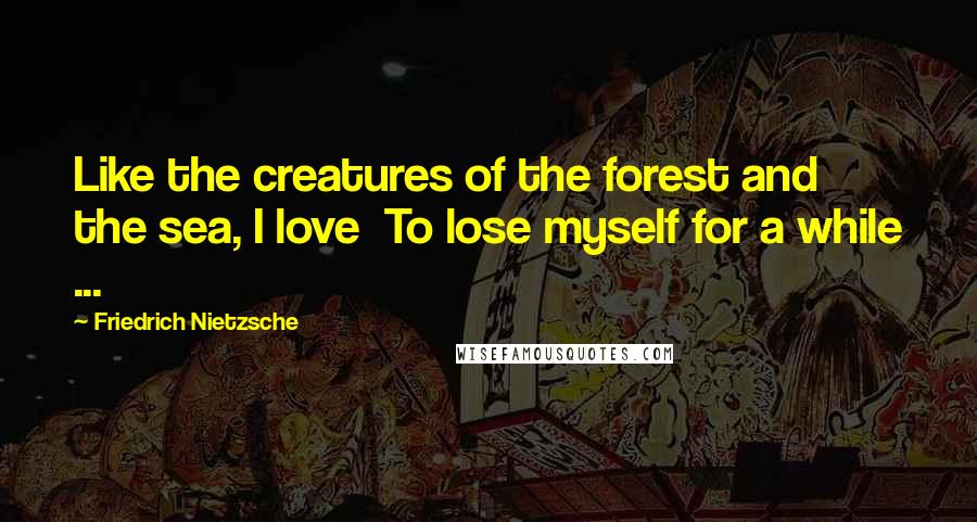 Friedrich Nietzsche Quotes: Like the creatures of the forest and the sea, I love  To lose myself for a while ...