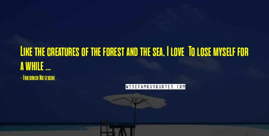 Friedrich Nietzsche Quotes: Like the creatures of the forest and the sea, I love  To lose myself for a while ...