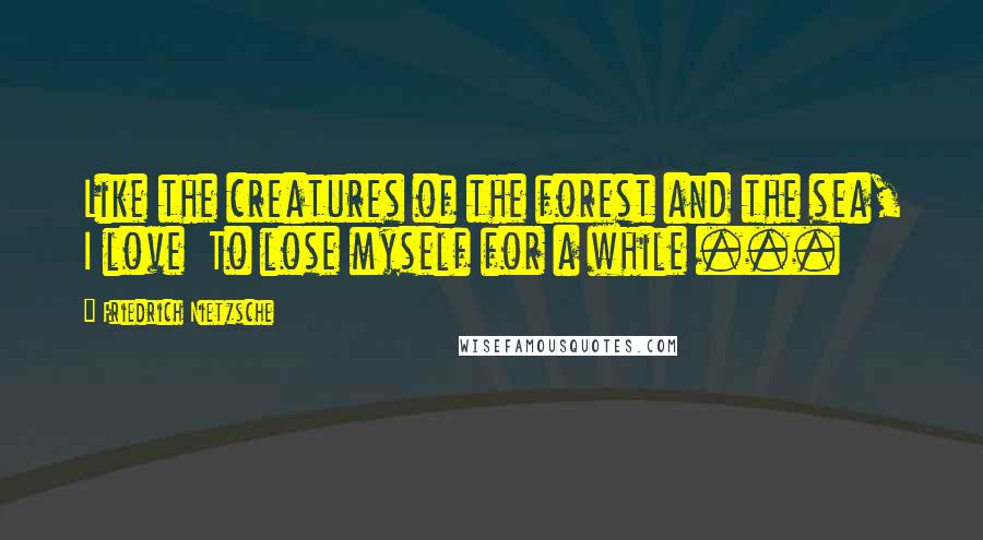 Friedrich Nietzsche Quotes: Like the creatures of the forest and the sea, I love  To lose myself for a while ...