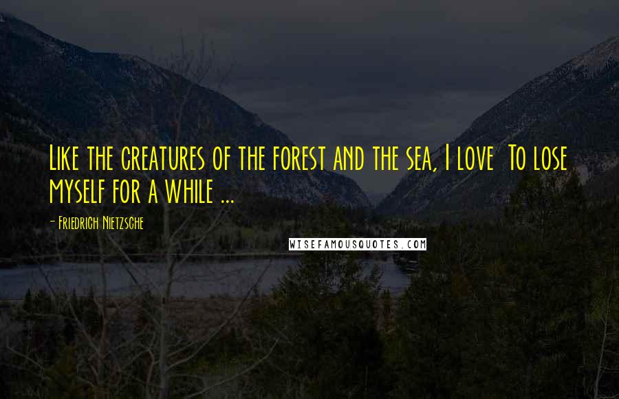 Friedrich Nietzsche Quotes: Like the creatures of the forest and the sea, I love  To lose myself for a while ...