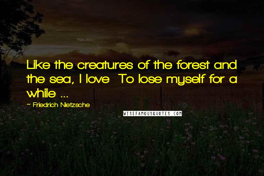 Friedrich Nietzsche Quotes: Like the creatures of the forest and the sea, I love  To lose myself for a while ...