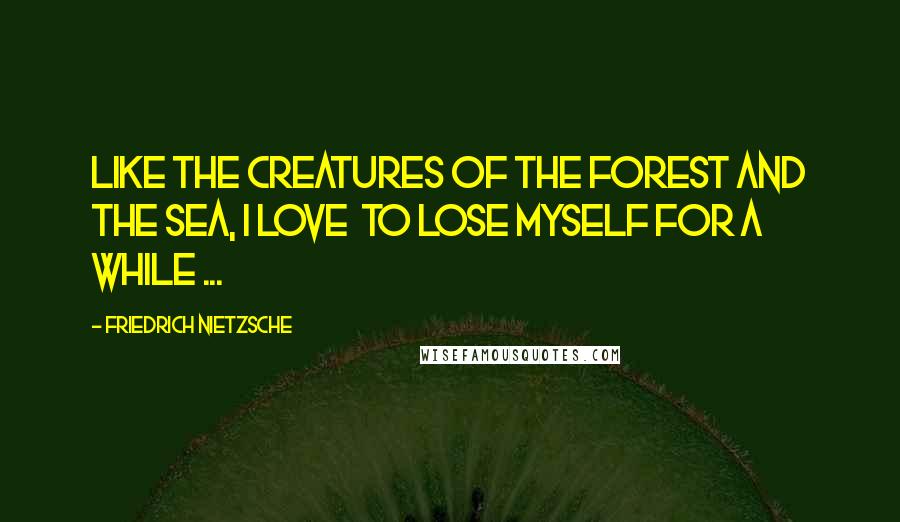 Friedrich Nietzsche Quotes: Like the creatures of the forest and the sea, I love  To lose myself for a while ...