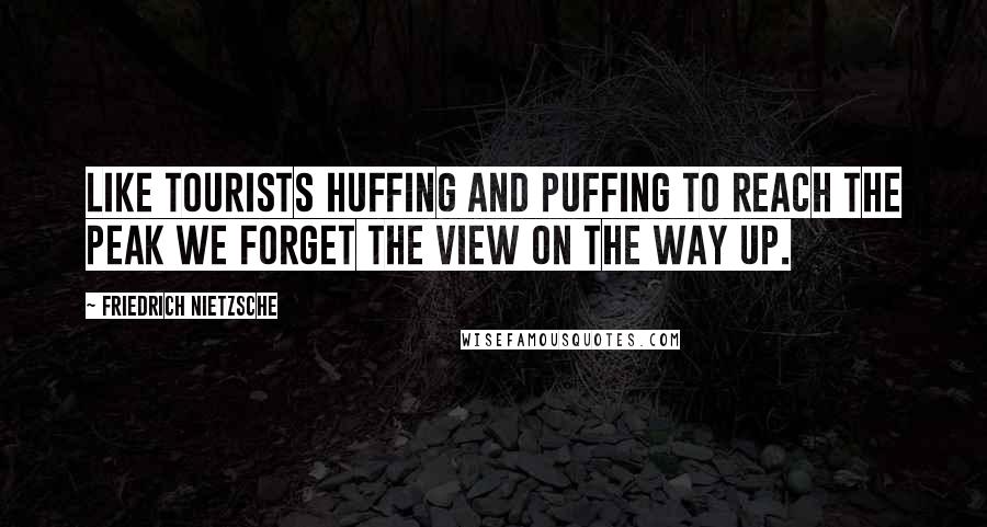 Friedrich Nietzsche Quotes: Like tourists huffing and puffing to reach the peak we forget the view on the way up.