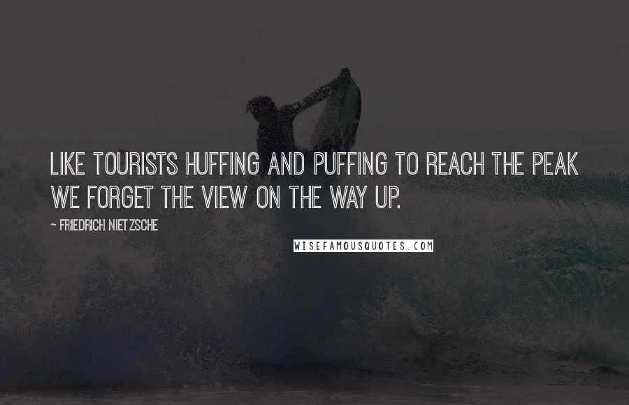 Friedrich Nietzsche Quotes: Like tourists huffing and puffing to reach the peak we forget the view on the way up.