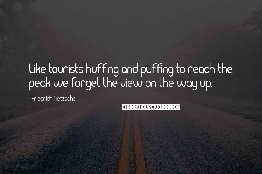 Friedrich Nietzsche Quotes: Like tourists huffing and puffing to reach the peak we forget the view on the way up.