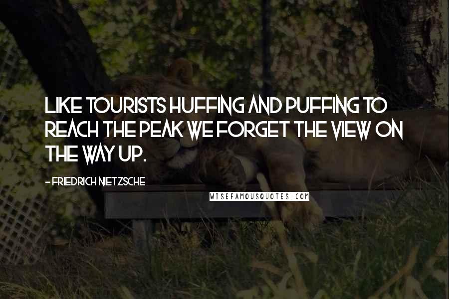 Friedrich Nietzsche Quotes: Like tourists huffing and puffing to reach the peak we forget the view on the way up.