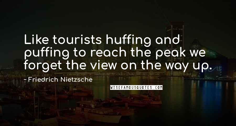 Friedrich Nietzsche Quotes: Like tourists huffing and puffing to reach the peak we forget the view on the way up.