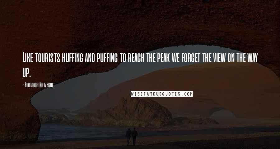 Friedrich Nietzsche Quotes: Like tourists huffing and puffing to reach the peak we forget the view on the way up.